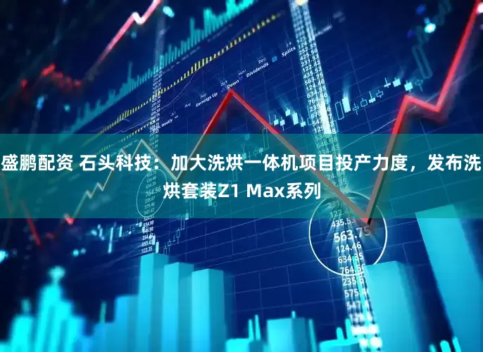 盛鹏配资 石头科技：加大洗烘一体机项目投产力度，发布洗烘套装Z1 Max系列