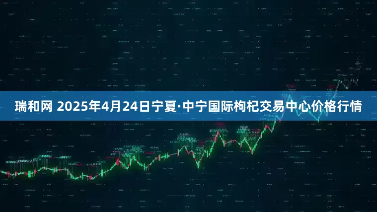 瑞和网 2025年4月24日宁夏·中宁国际枸杞交易中心价格行情