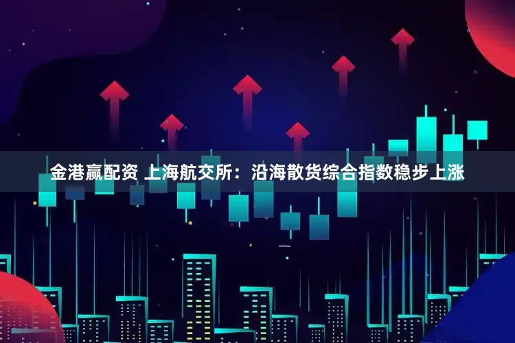 金港赢配资 上海航交所：沿海散货综合指数稳步上涨