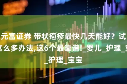 元富证券 带状疱疹最快几天能好？试了这么多办法,这6个最靠谱!_婴儿_护理_宝宝