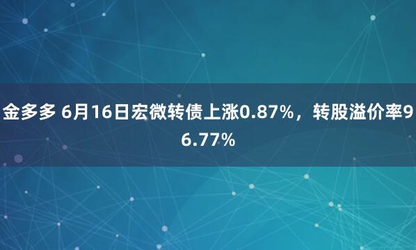 金多多 6月16日宏微转债上涨0.87%，转股溢价率96.77%