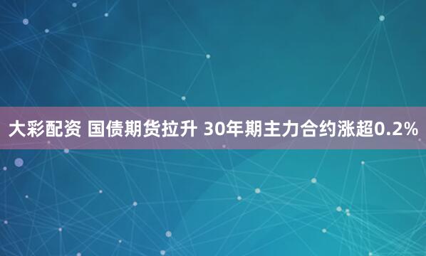 大彩配资 国债期货拉升 30年期主力合约涨超0.2%