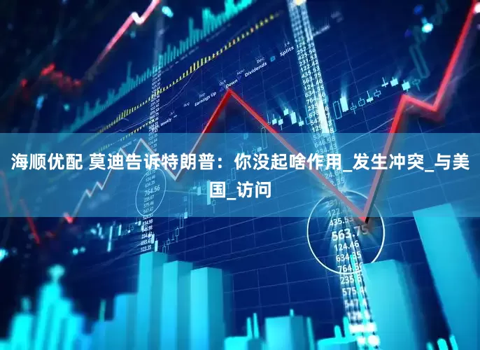 海顺优配 莫迪告诉特朗普：你没起啥作用_发生冲突_与美国_访问