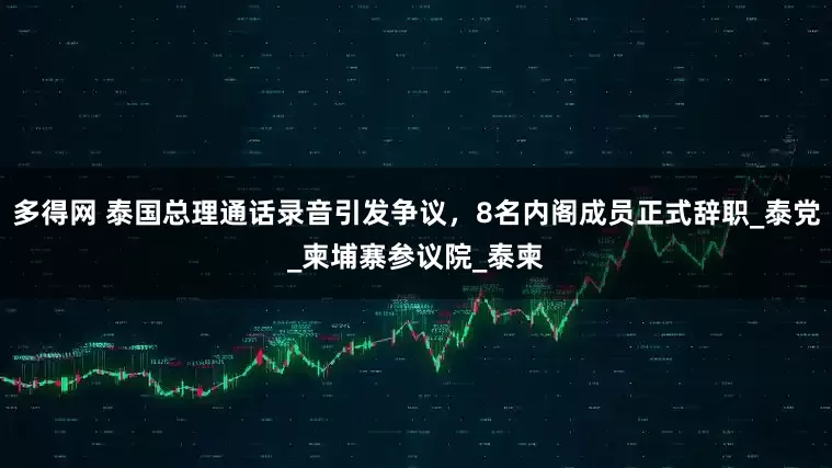 多得网 泰国总理通话录音引发争议，8名内阁成员正式辞职_泰党_柬埔寨参议院_泰柬