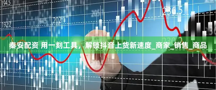 秦安配资 用一刻工具，解锁抖音上货新速度_商家_销售_商品