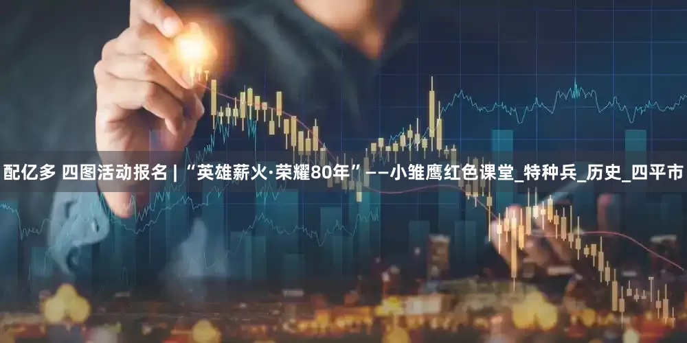 配亿多 四图活动报名 | “英雄薪火·荣耀80年”——小雏鹰红色课堂_特种兵_历史_四平市