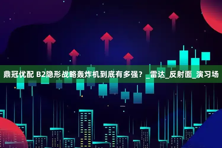 鼎冠优配 B2隐形战略轰炸机到底有多强？_雷达_反射面_演习场