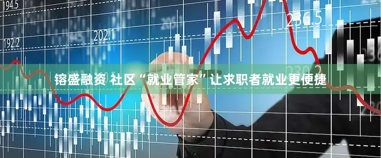 镕盛融资 社区“就业管家”让求职者就业更便捷
