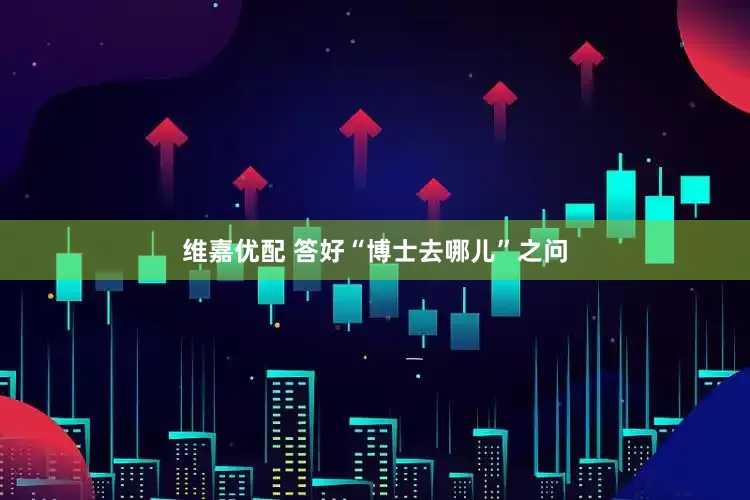 维嘉优配 答好“博士去哪儿”之问
