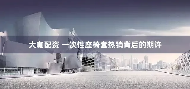 大咖配资 一次性座椅套热销背后的期许