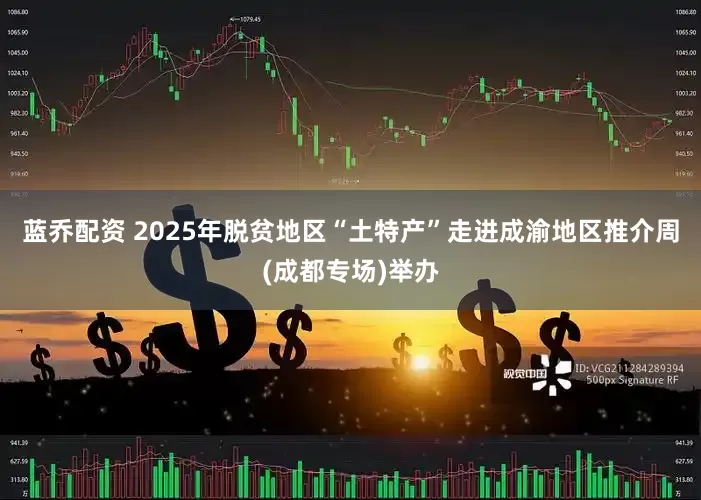 蓝乔配资 2025年脱贫地区“土特产”走进成渝地区推介周(成都专场)举办