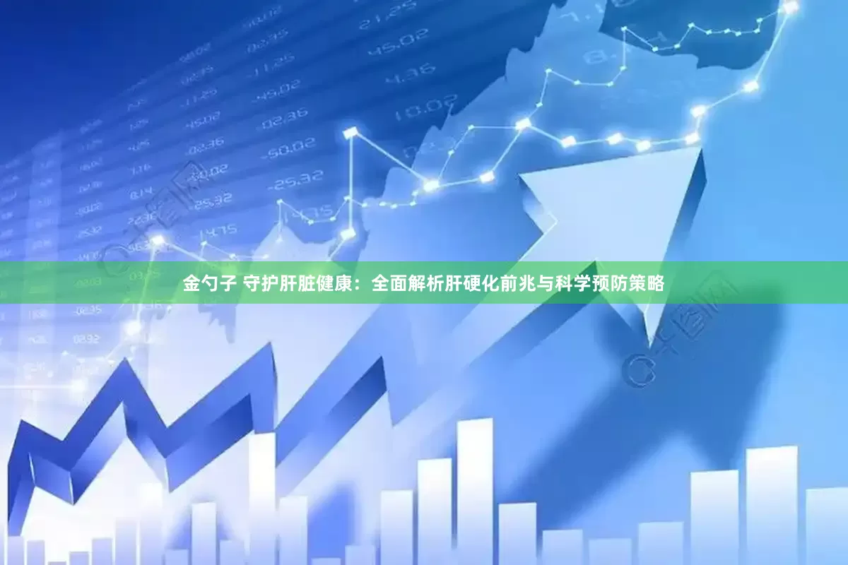 金勺子 守护肝脏健康：全面解析肝硬化前兆与科学预防策略
