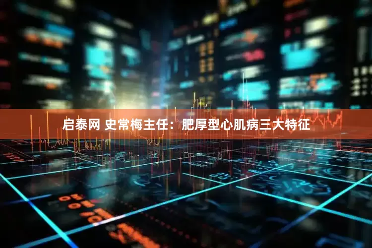 启泰网 史常梅主任：肥厚型心肌病三大特征