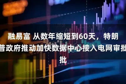融易富 从数年缩短到60天，特朗普政府推动加快数据中心接入电网审批