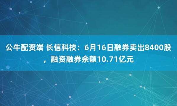 公牛配资端 长信科技：6月16日融券卖出8400股，融资融券余额10.71亿元