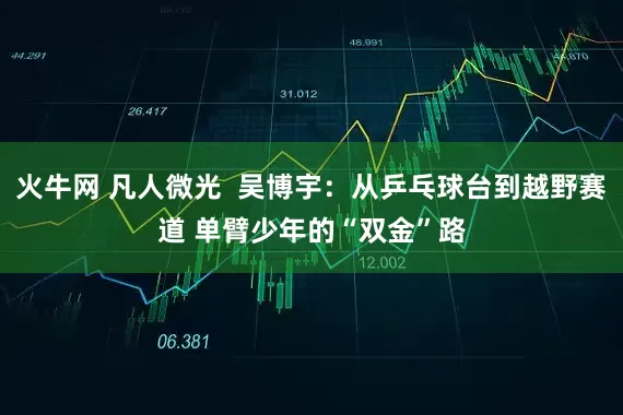 火牛网 凡人微光  吴博宇：从乒乓球台到越野赛道 单臂少年的“双金”路
