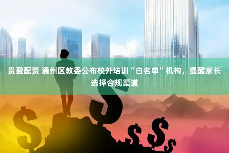 贵盈配资 通州区教委公布校外培训“白名单”机构，提醒家长选择合规渠道