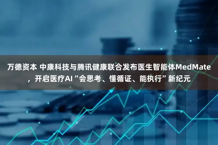 万德资本 中康科技与腾讯健康联合发布医生智能体MedMate，开启医疗AI“会思考、懂循证、能执行”新纪元