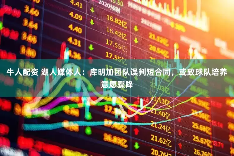 牛人配资 湖人媒体人：库明加团队误判短合同，或致球队培养意愿骤降