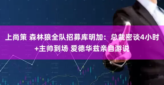 上尚策 森林狼全队招募库明加:总裁密谈4小时+主帅到场 爱德华兹亲自游说